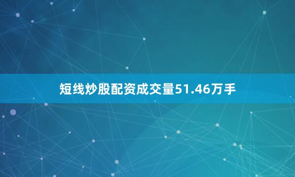 短线炒股配资成交量51.46万手