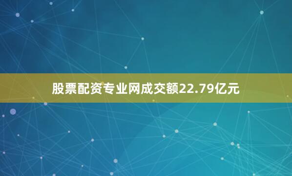股票配资专业网成交额22.79亿元