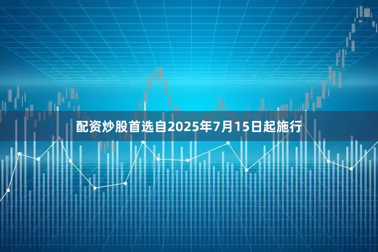 配资炒股首选自2025年7月15日起施行