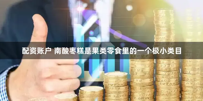 配资账户 南酸枣糕是果类零食里的一个极小类目