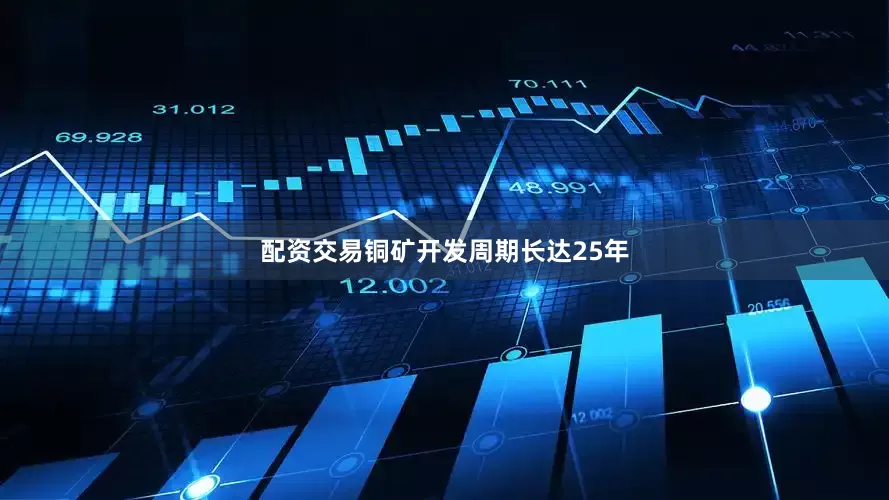 配资交易铜矿开发周期长达25年