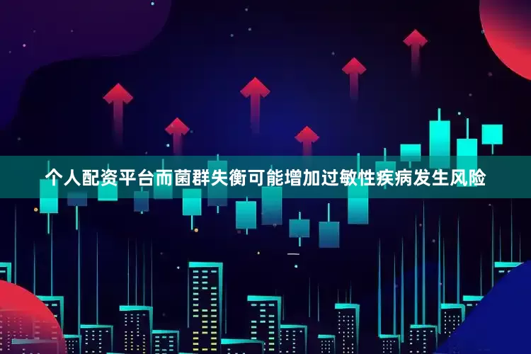 个人配资平台而菌群失衡可能增加过敏性疾病发生风险
