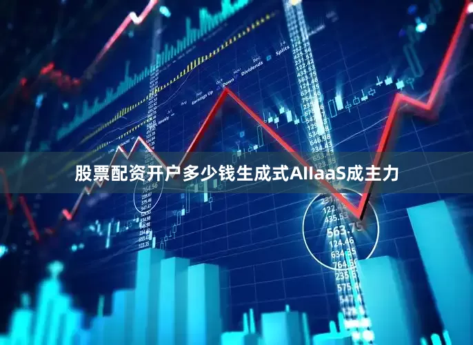 股票配资开户多少钱生成式AIIaaS成主力