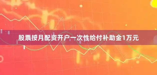 股票按月配资开户一次性给付补助金1万元