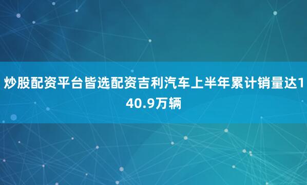炒股配资平台皆选配资吉利汽车上半年累计销量达140.9万辆