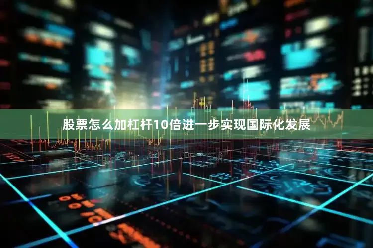股票怎么加杠杆10倍进一步实现国际化发展