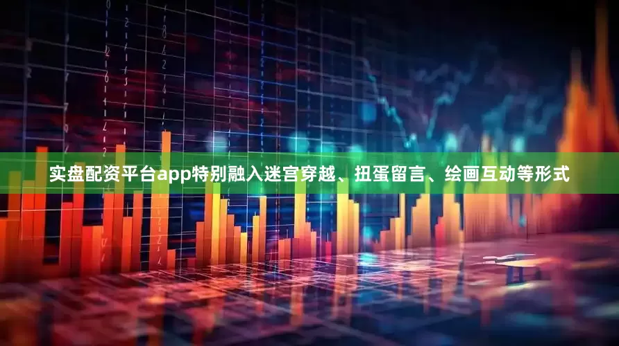 实盘配资平台app特别融入迷宫穿越、扭蛋留言、绘画互动等形式