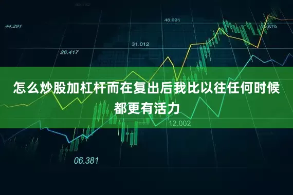 怎么炒股加杠杆而在复出后我比以往任何时候都更有活力