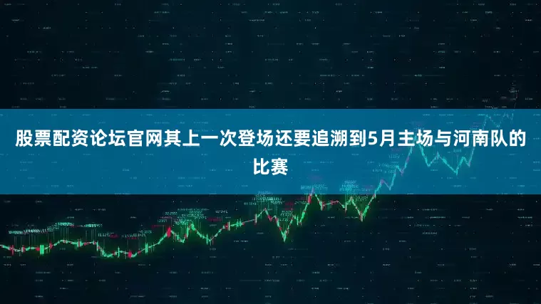 股票配资论坛官网其上一次登场还要追溯到5月主场与河南队的比赛