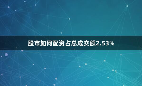 股市如何配资占总成交额2.53%