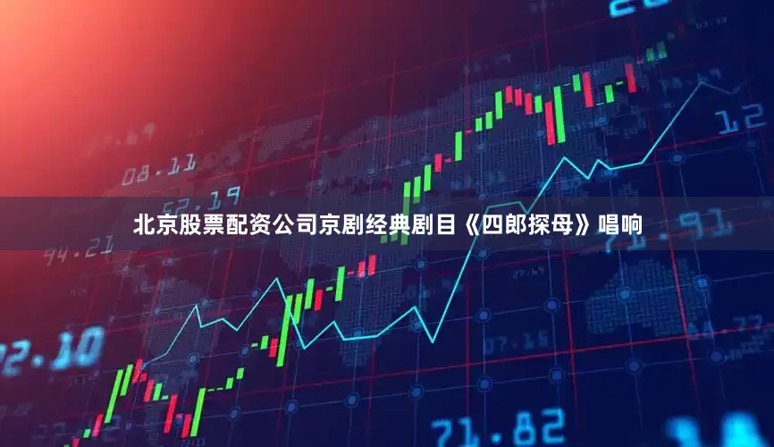 北京股票配资公司京剧经典剧目《四郎探母》唱响