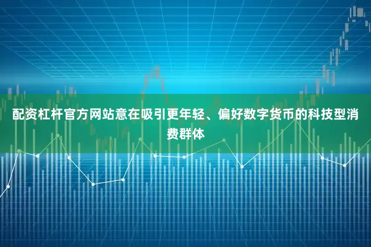 配资杠杆官方网站意在吸引更年轻、偏好数字货币的科技型消费群体