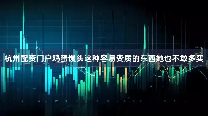杭州配资门户鸡蛋馒头这种容易变质的东西她也不敢多买