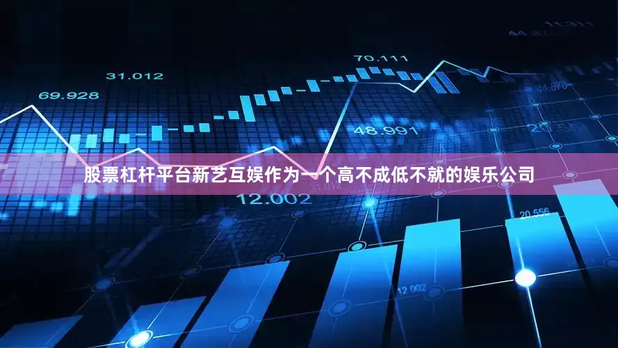 股票杠杆平台新艺互娱作为一个高不成低不就的娱乐公司