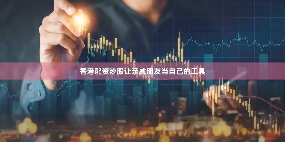 香港配资炒股让亲戚朋友当自己的工具
