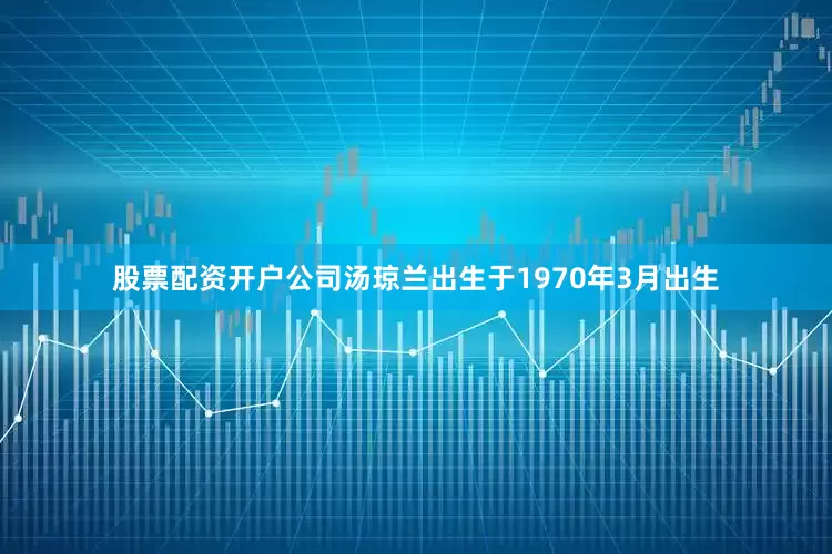 股票配资开户公司汤琼兰出生于1970年3月出生