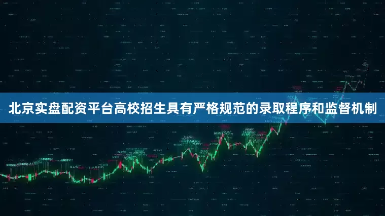北京实盘配资平台高校招生具有严格规范的录取程序和监督机制