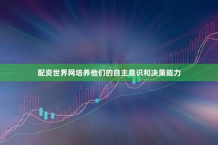 配资世界网培养他们的自主意识和决策能力