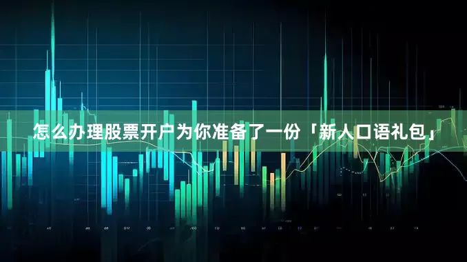 怎么办理股票开户为你准备了一份「新人口语礼包」