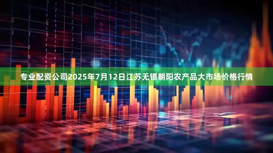 专业配资公司2025年7月12日江苏无锡朝阳农产品大市场价格行情
