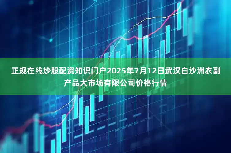正规在线炒股配资知识门户2025年7月12日武汉白沙洲农副产品大市场有限公司价格行情