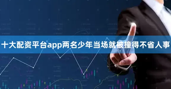 十大配资平台app两名少年当场就被撞得不省人事
