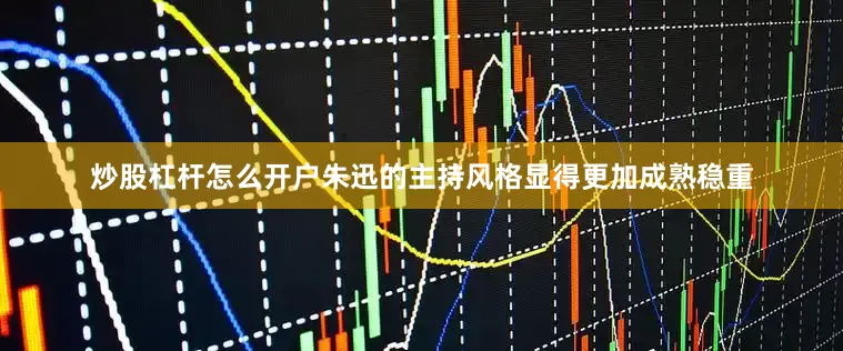 炒股杠杆怎么开户朱迅的主持风格显得更加成熟稳重