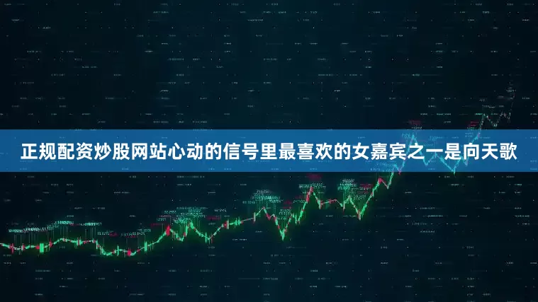 正规配资炒股网站心动的信号里最喜欢的女嘉宾之一是向天歌