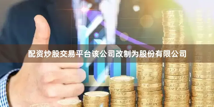配资炒股交易平台该公司改制为股份有限公司