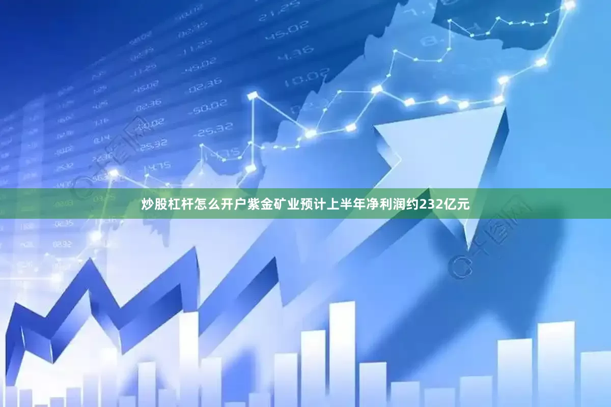 炒股杠杆怎么开户紫金矿业预计上半年净利润约232亿元