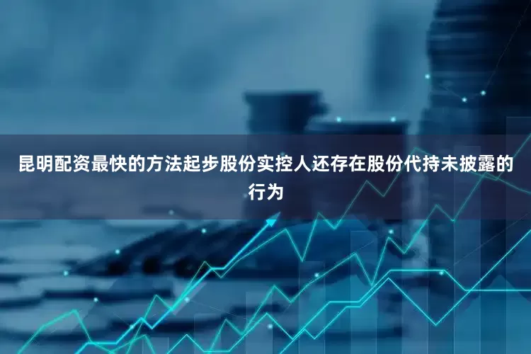 昆明配资最快的方法起步股份实控人还存在股份代持未披露的行为