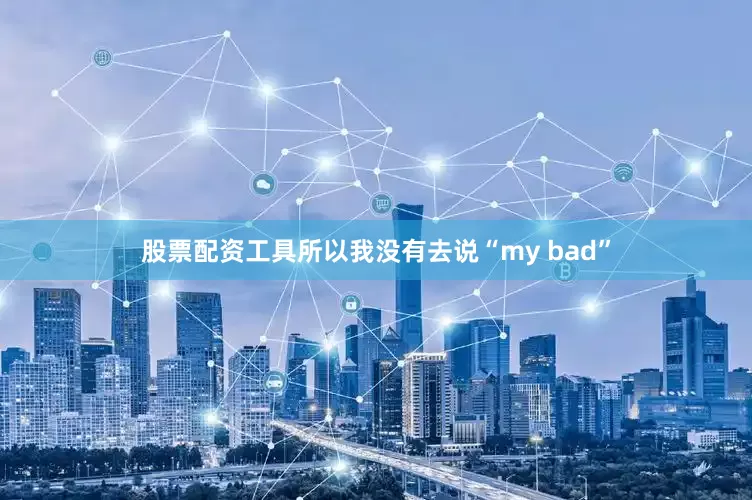股票配资工具所以我没有去说“my bad”