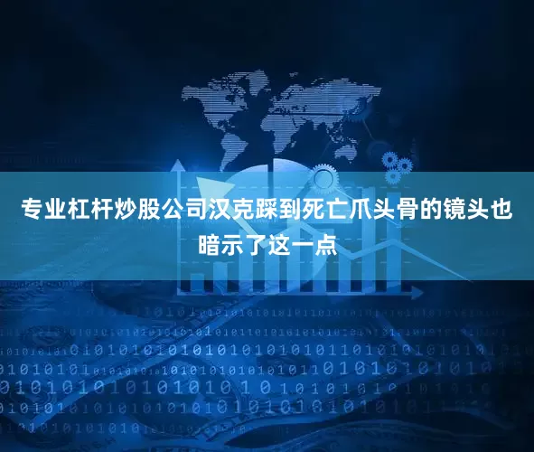 专业杠杆炒股公司汉克踩到死亡爪头骨的镜头也暗示了这一点