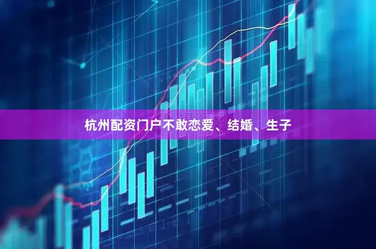 杭州配资门户不敢恋爱、结婚、生子