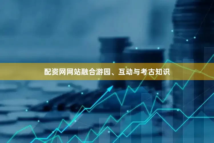 配资网网站融合游园、互动与考古知识