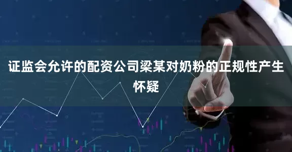 证监会允许的配资公司梁某对奶粉的正规性产生怀疑