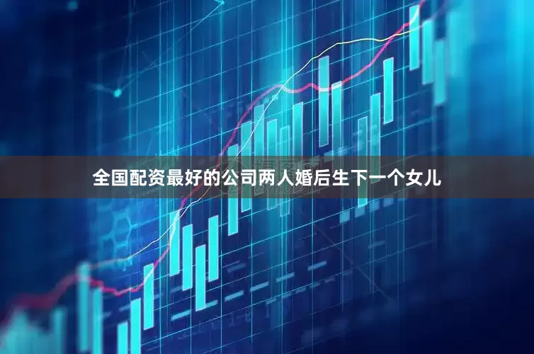 全国配资最好的公司两人婚后生下一个女儿