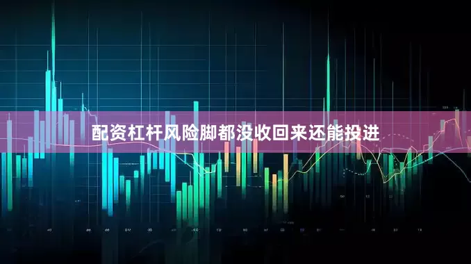 配资杠杆风险脚都没收回来还能投进
