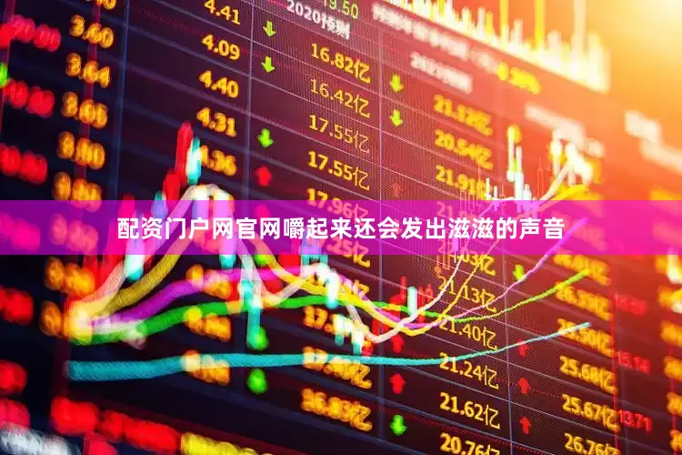 配资门户网官网嚼起来还会发出滋滋的声音