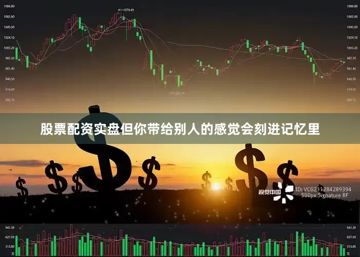 股票配资实盘但你带给别人的感觉会刻进记忆里