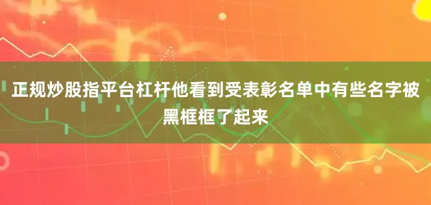 正规炒股指平台杠杆他看到受表彰名单中有些名字被黑框框了起来