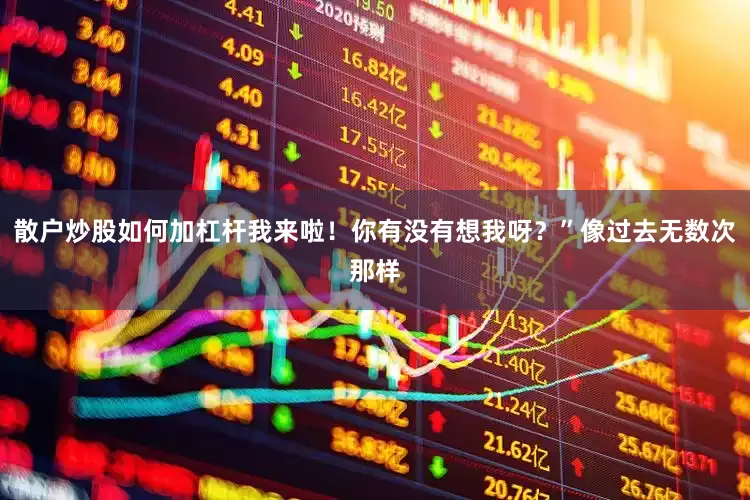 散户炒股如何加杠杆我来啦！你有没有想我呀？”像过去无数次那样