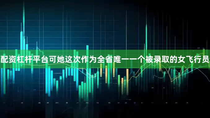 配资杠杆平台可她这次作为全省唯一一个被录取的女飞行员