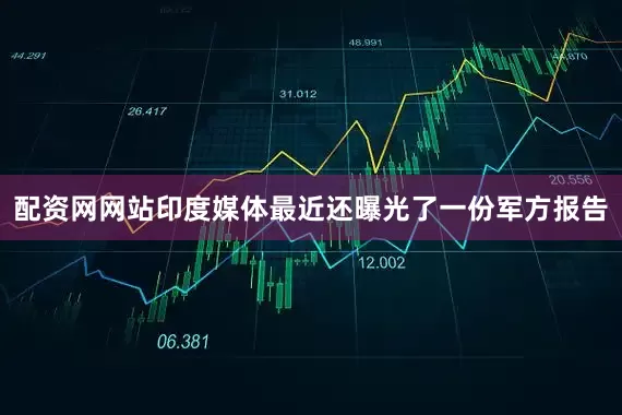 配资网网站印度媒体最近还曝光了一份军方报告