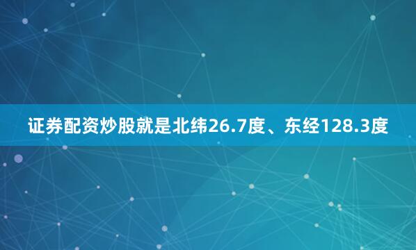 证券配资炒股就是北纬26.7度、东经128.3度