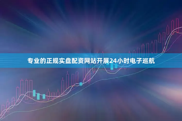专业的正规实盘配资网站开展24小时电子巡航
