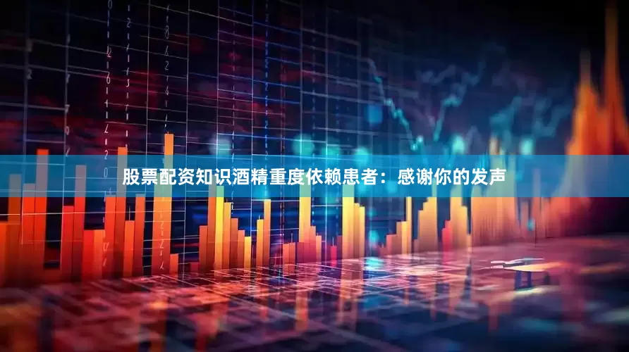 股票配资知识酒精重度依赖患者：感谢你的发声