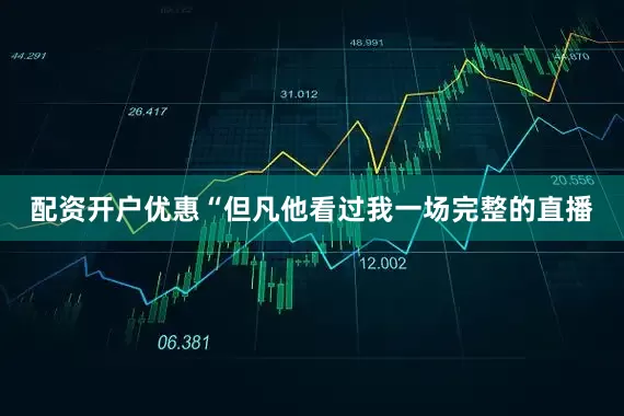 配资开户优惠“但凡他看过我一场完整的直播
