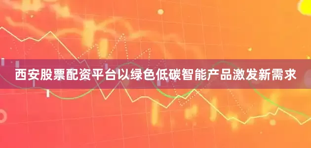 西安股票配资平台以绿色低碳智能产品激发新需求