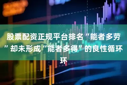 股票配资正规平台排名“能者多劳”却未形成“能者多得”的良性循环